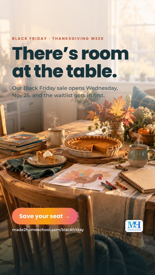 A cozy table with a pumpkin pie missing a slice, mugs of coffee, a child’s turkey drawing with crayons and fall leaves. Text reads: Black Friday, Thanksgiving week. There’s room at the table. Our Black Friday sale opens Wednesday, Nov 25, and the waitlist gets in first. Save your seat. made2homeschool.com/blackfriday.